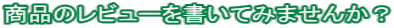 商品のレビューを書いてみませんか?